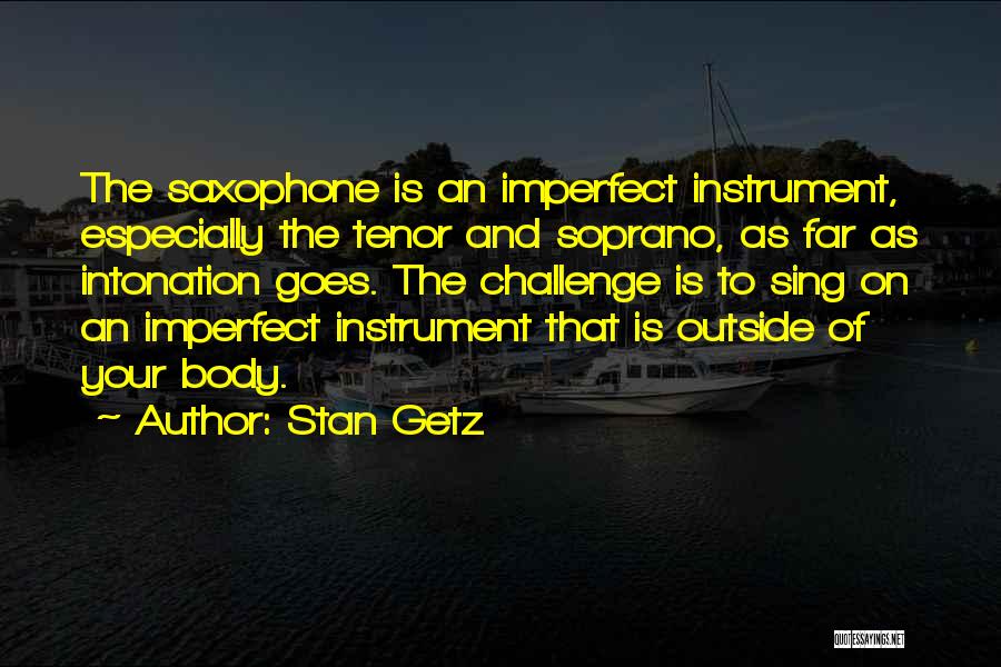 Stan Getz Quotes: The Saxophone Is An Imperfect Instrument, Especially The Tenor And Soprano, As Far As Intonation Goes. The Challenge Is To