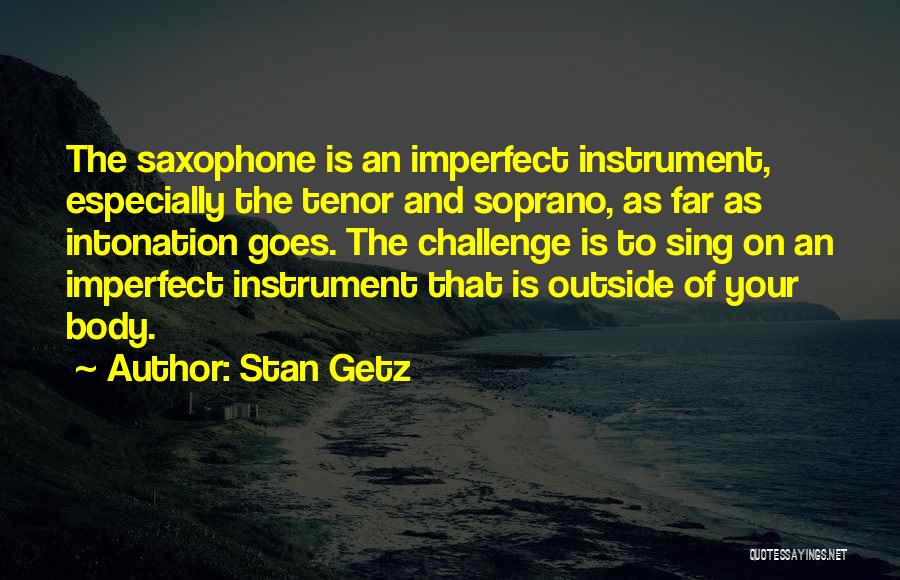 Stan Getz Quotes: The Saxophone Is An Imperfect Instrument, Especially The Tenor And Soprano, As Far As Intonation Goes. The Challenge Is To