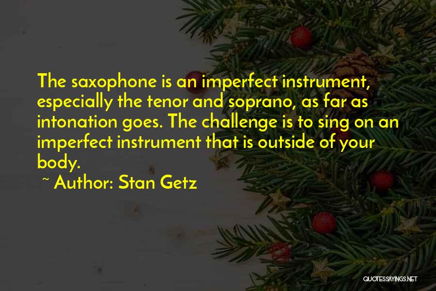 Stan Getz Quotes: The Saxophone Is An Imperfect Instrument, Especially The Tenor And Soprano, As Far As Intonation Goes. The Challenge Is To