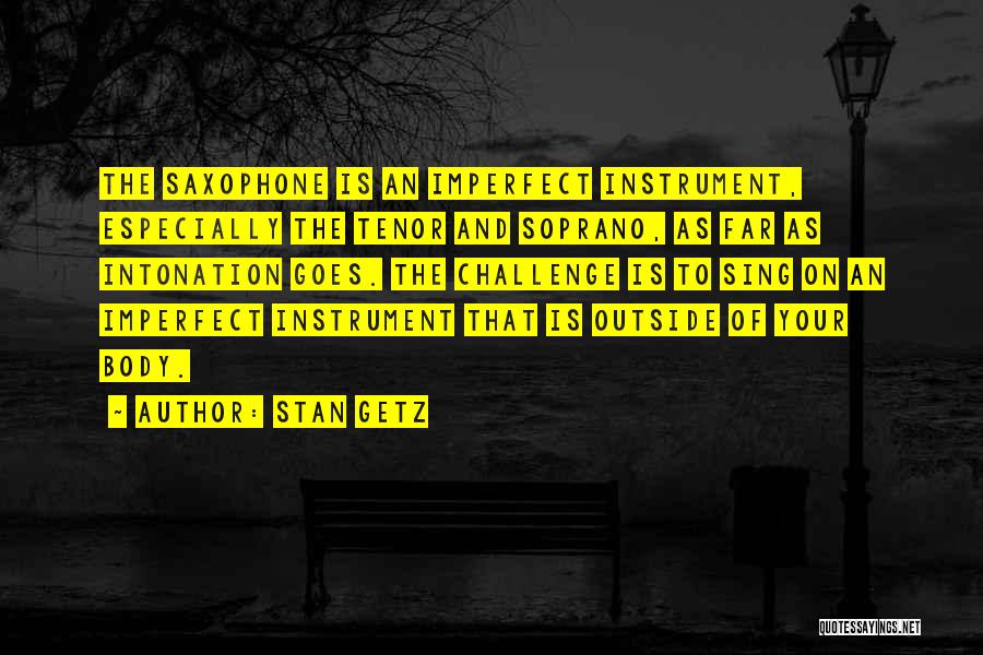 Stan Getz Quotes: The Saxophone Is An Imperfect Instrument, Especially The Tenor And Soprano, As Far As Intonation Goes. The Challenge Is To