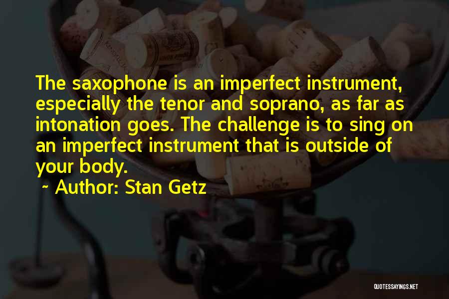 Stan Getz Quotes: The Saxophone Is An Imperfect Instrument, Especially The Tenor And Soprano, As Far As Intonation Goes. The Challenge Is To