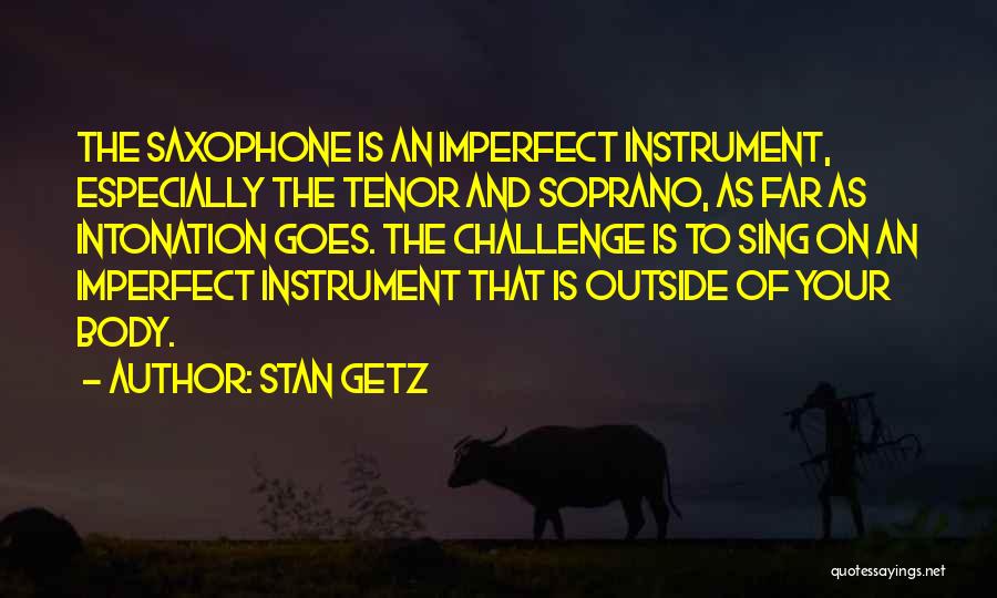 Stan Getz Quotes: The Saxophone Is An Imperfect Instrument, Especially The Tenor And Soprano, As Far As Intonation Goes. The Challenge Is To
