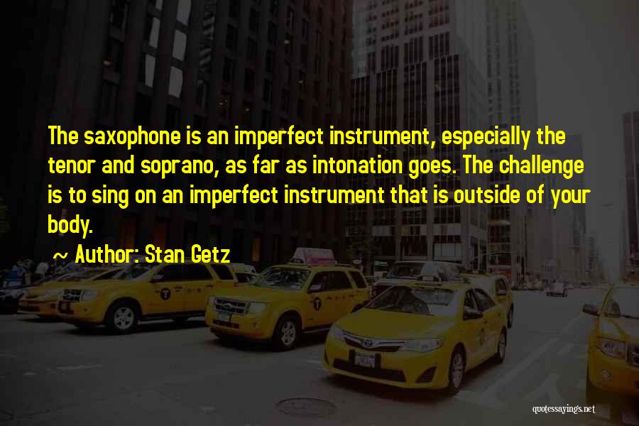 Stan Getz Quotes: The Saxophone Is An Imperfect Instrument, Especially The Tenor And Soprano, As Far As Intonation Goes. The Challenge Is To