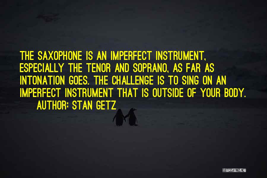 Stan Getz Quotes: The Saxophone Is An Imperfect Instrument, Especially The Tenor And Soprano, As Far As Intonation Goes. The Challenge Is To