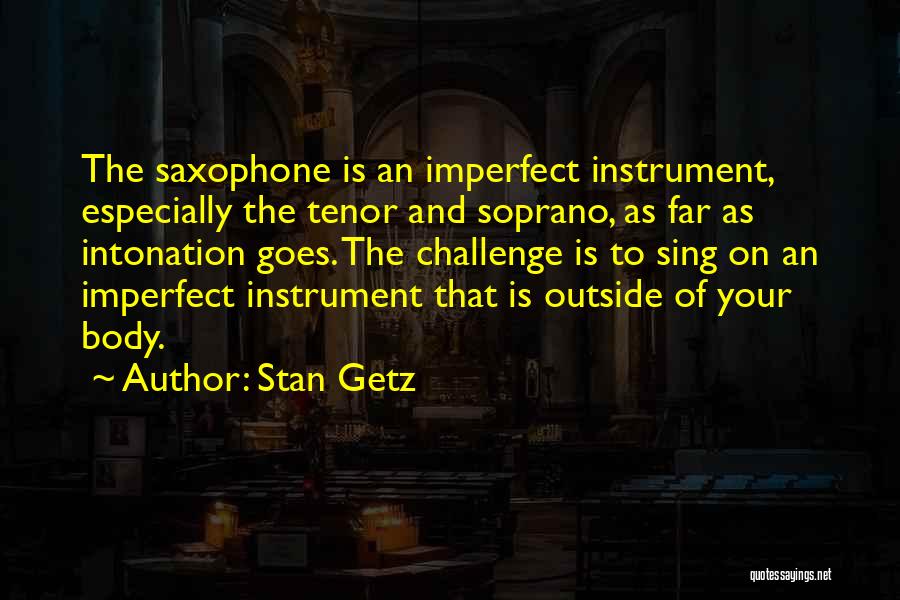 Stan Getz Quotes: The Saxophone Is An Imperfect Instrument, Especially The Tenor And Soprano, As Far As Intonation Goes. The Challenge Is To