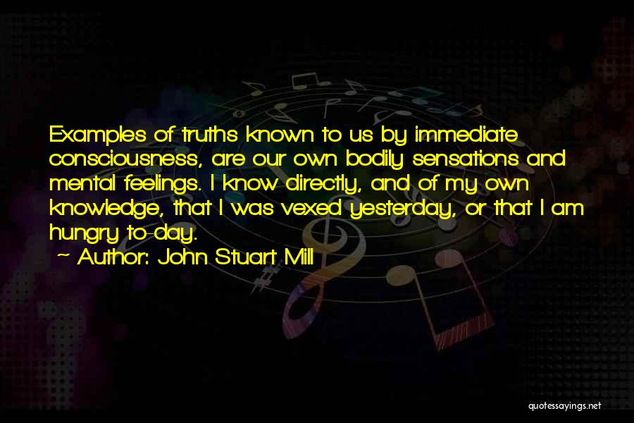 John Stuart Mill Quotes: Examples Of Truths Known To Us By Immediate Consciousness, Are Our Own Bodily Sensations And Mental Feelings. I Know Directly,