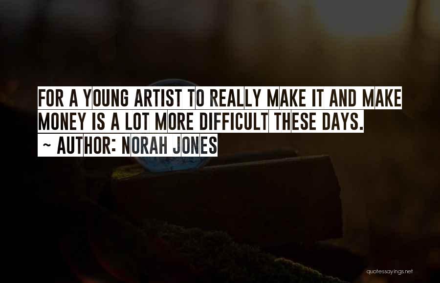 Norah Jones Quotes: For A Young Artist To Really Make It And Make Money Is A Lot More Difficult These Days.