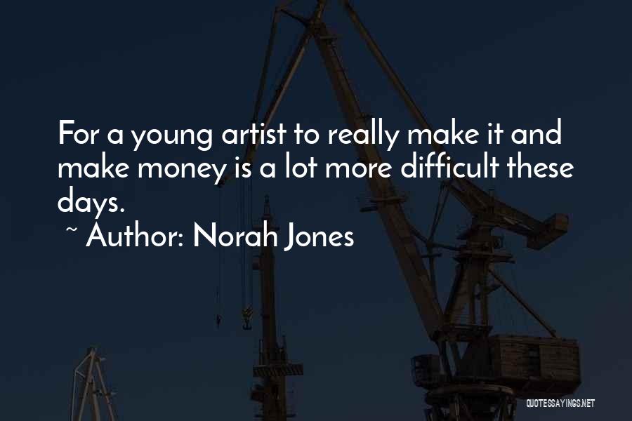 Norah Jones Quotes: For A Young Artist To Really Make It And Make Money Is A Lot More Difficult These Days.