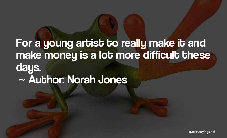 Norah Jones Quotes: For A Young Artist To Really Make It And Make Money Is A Lot More Difficult These Days.