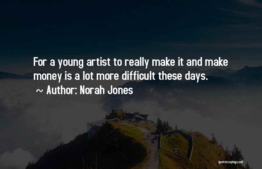 Norah Jones Quotes: For A Young Artist To Really Make It And Make Money Is A Lot More Difficult These Days.