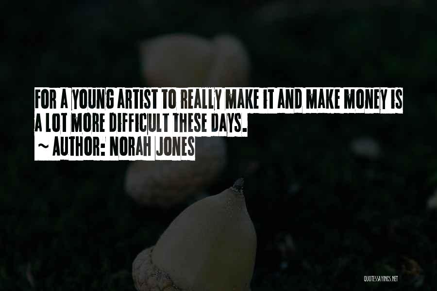 Norah Jones Quotes: For A Young Artist To Really Make It And Make Money Is A Lot More Difficult These Days.