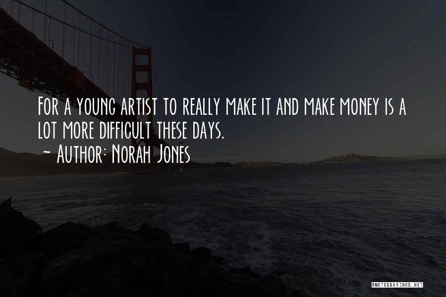 Norah Jones Quotes: For A Young Artist To Really Make It And Make Money Is A Lot More Difficult These Days.