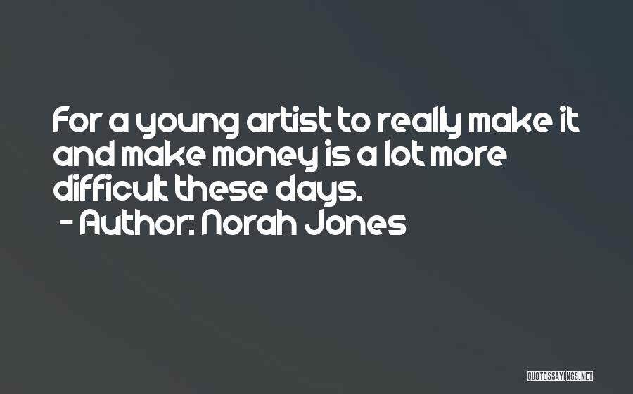 Norah Jones Quotes: For A Young Artist To Really Make It And Make Money Is A Lot More Difficult These Days.