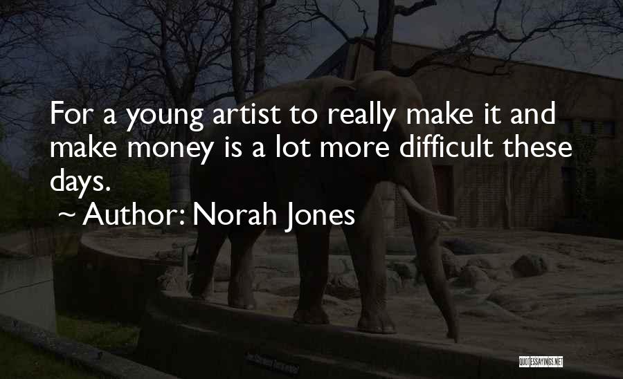 Norah Jones Quotes: For A Young Artist To Really Make It And Make Money Is A Lot More Difficult These Days.