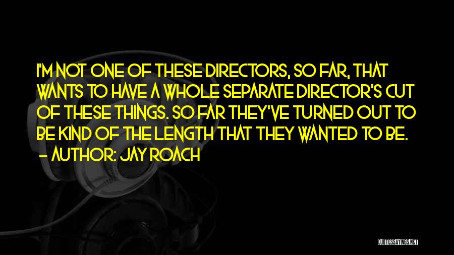 Jay Roach Quotes: I'm Not One Of These Directors, So Far, That Wants To Have A Whole Separate Director's Cut Of These Things.