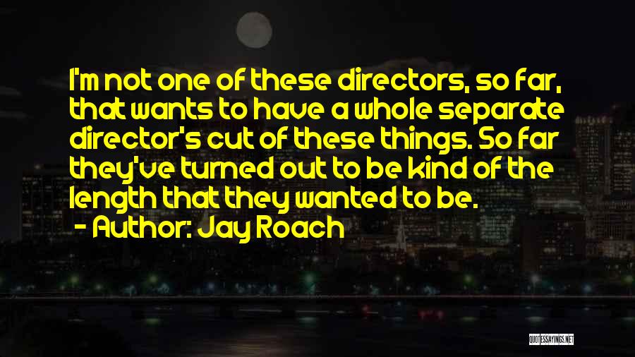 Jay Roach Quotes: I'm Not One Of These Directors, So Far, That Wants To Have A Whole Separate Director's Cut Of These Things.