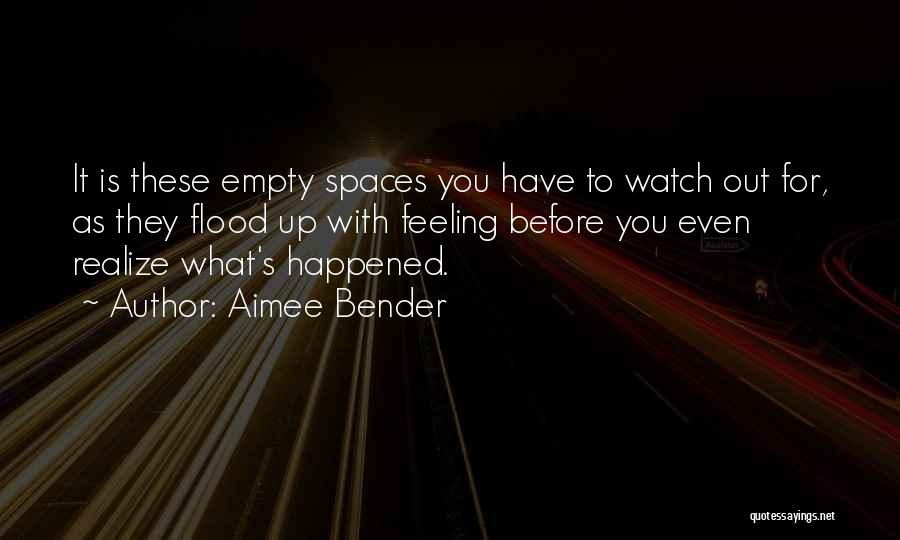 Aimee Bender Quotes: It Is These Empty Spaces You Have To Watch Out For, As They Flood Up With Feeling Before You Even