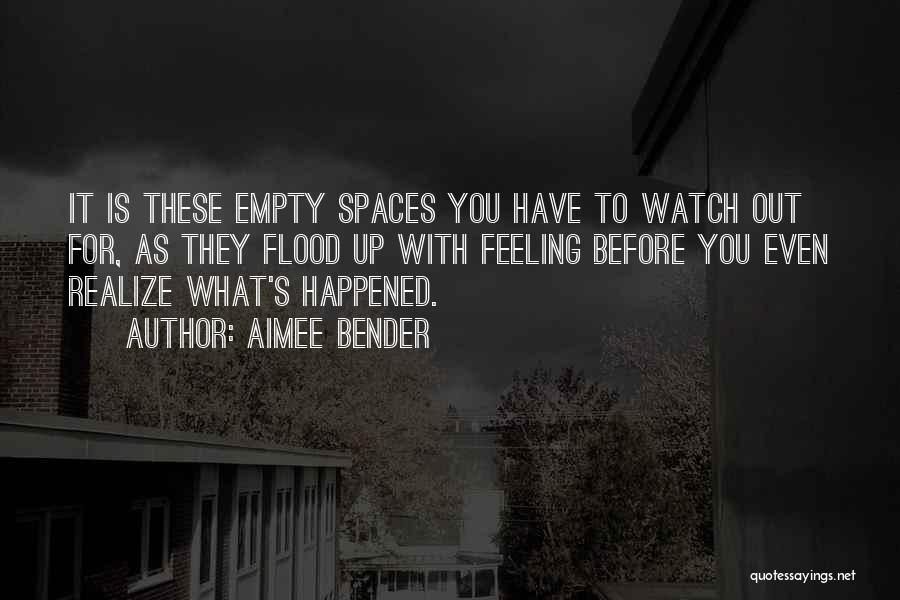 Aimee Bender Quotes: It Is These Empty Spaces You Have To Watch Out For, As They Flood Up With Feeling Before You Even