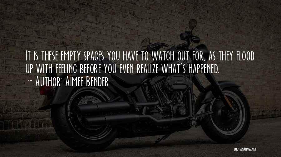 Aimee Bender Quotes: It Is These Empty Spaces You Have To Watch Out For, As They Flood Up With Feeling Before You Even