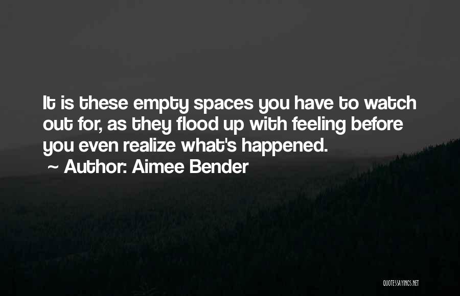 Aimee Bender Quotes: It Is These Empty Spaces You Have To Watch Out For, As They Flood Up With Feeling Before You Even