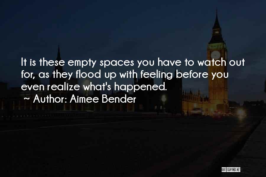 Aimee Bender Quotes: It Is These Empty Spaces You Have To Watch Out For, As They Flood Up With Feeling Before You Even