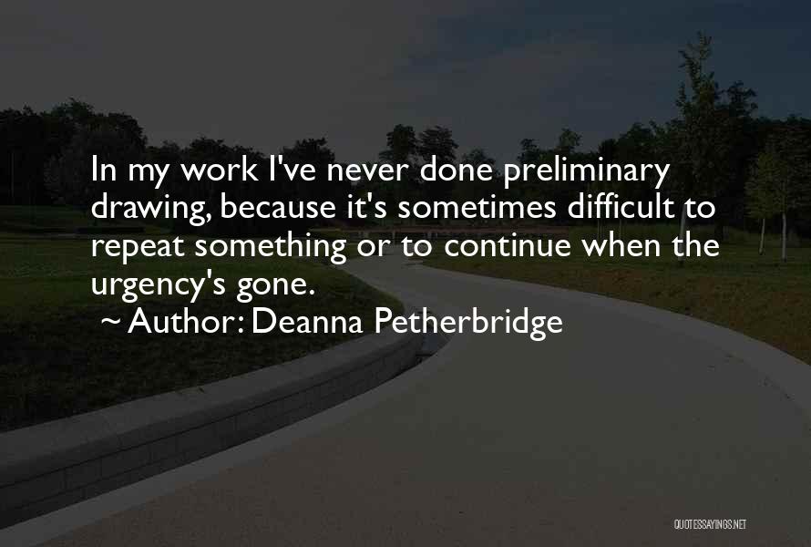 Deanna Petherbridge Quotes: In My Work I've Never Done Preliminary Drawing, Because It's Sometimes Difficult To Repeat Something Or To Continue When The