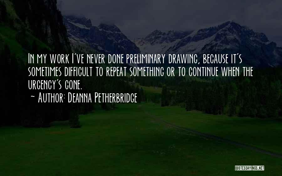 Deanna Petherbridge Quotes: In My Work I've Never Done Preliminary Drawing, Because It's Sometimes Difficult To Repeat Something Or To Continue When The