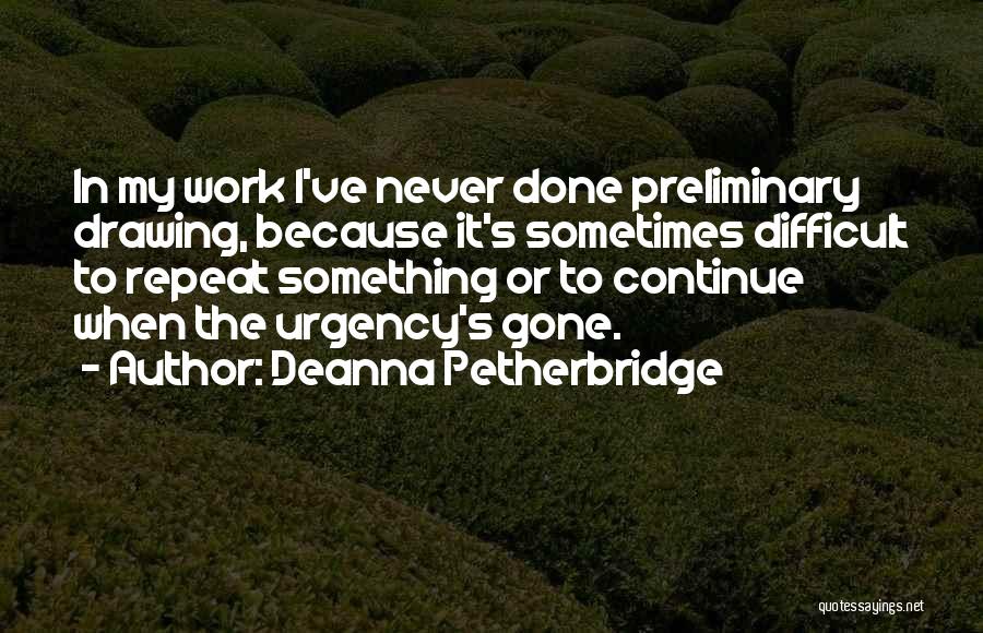 Deanna Petherbridge Quotes: In My Work I've Never Done Preliminary Drawing, Because It's Sometimes Difficult To Repeat Something Or To Continue When The