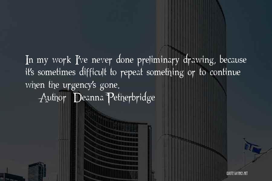 Deanna Petherbridge Quotes: In My Work I've Never Done Preliminary Drawing, Because It's Sometimes Difficult To Repeat Something Or To Continue When The