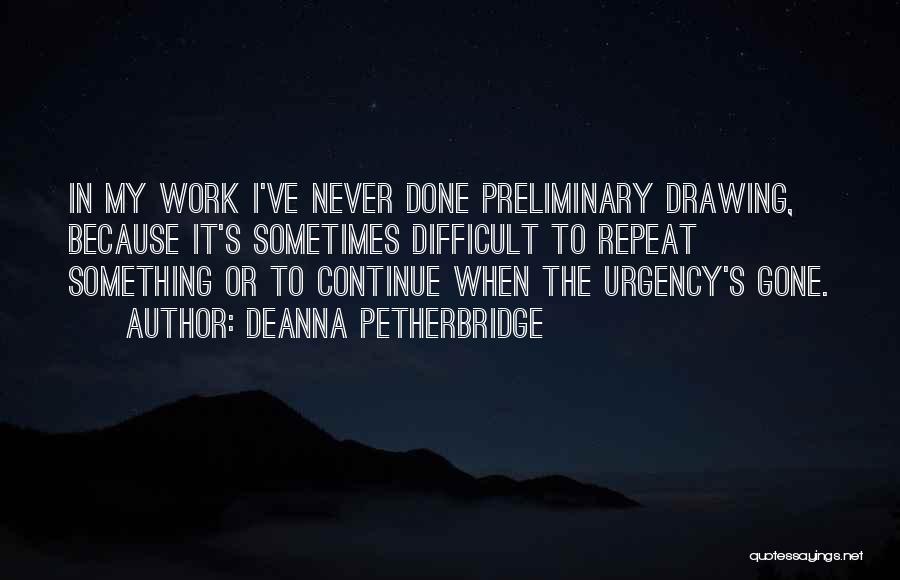 Deanna Petherbridge Quotes: In My Work I've Never Done Preliminary Drawing, Because It's Sometimes Difficult To Repeat Something Or To Continue When The