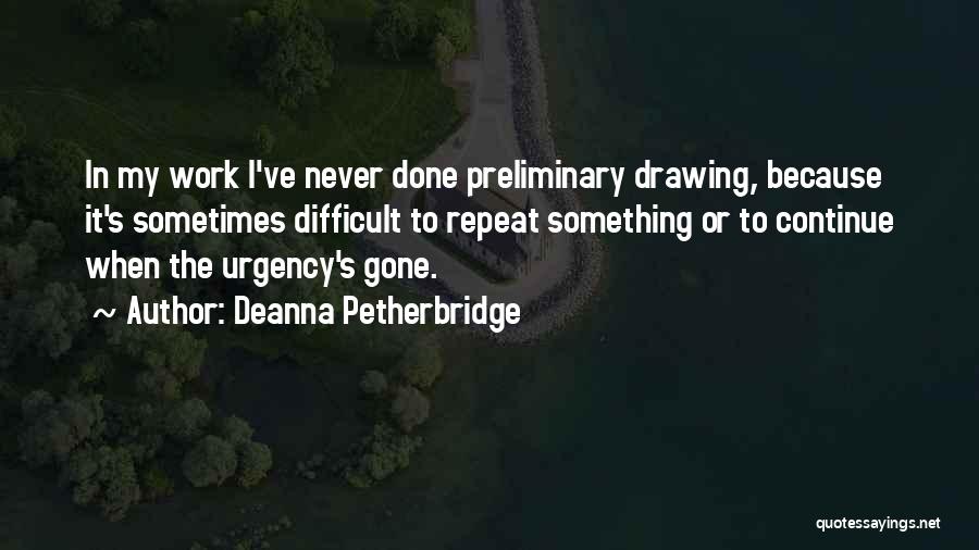 Deanna Petherbridge Quotes: In My Work I've Never Done Preliminary Drawing, Because It's Sometimes Difficult To Repeat Something Or To Continue When The