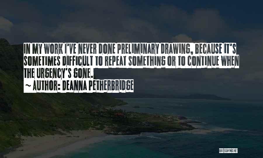 Deanna Petherbridge Quotes: In My Work I've Never Done Preliminary Drawing, Because It's Sometimes Difficult To Repeat Something Or To Continue When The