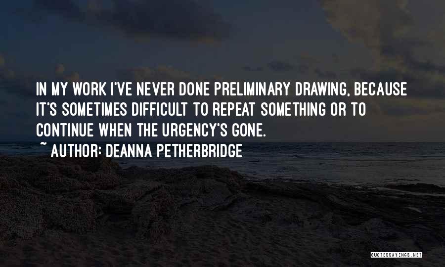 Deanna Petherbridge Quotes: In My Work I've Never Done Preliminary Drawing, Because It's Sometimes Difficult To Repeat Something Or To Continue When The