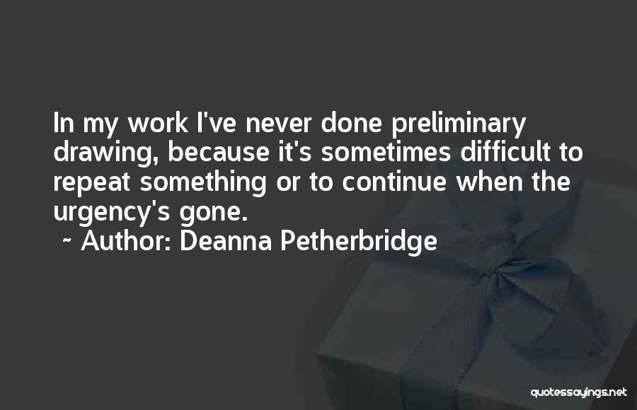 Deanna Petherbridge Quotes: In My Work I've Never Done Preliminary Drawing, Because It's Sometimes Difficult To Repeat Something Or To Continue When The