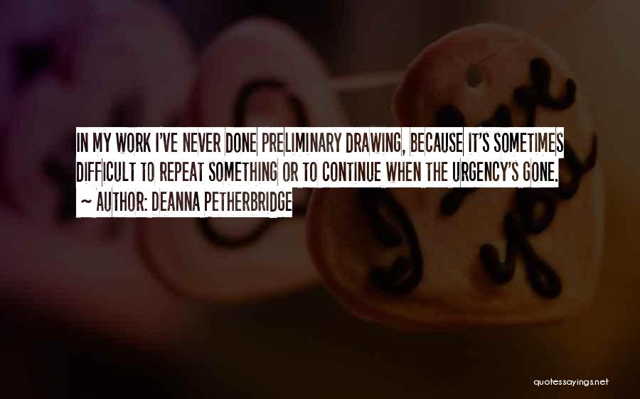 Deanna Petherbridge Quotes: In My Work I've Never Done Preliminary Drawing, Because It's Sometimes Difficult To Repeat Something Or To Continue When The