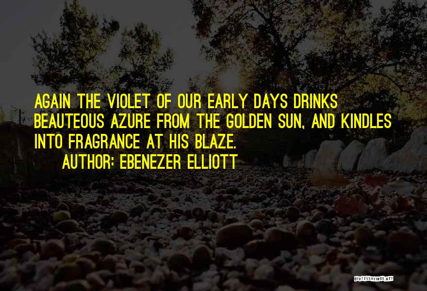 Ebenezer Elliott Quotes: Again The Violet Of Our Early Days Drinks Beauteous Azure From The Golden Sun, And Kindles Into Fragrance At His