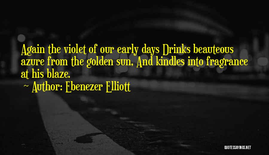 Ebenezer Elliott Quotes: Again The Violet Of Our Early Days Drinks Beauteous Azure From The Golden Sun, And Kindles Into Fragrance At His