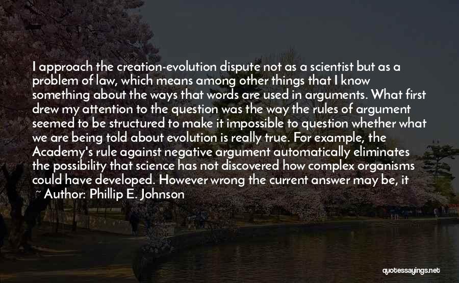Phillip E. Johnson Quotes: I Approach The Creation-evolution Dispute Not As A Scientist But As A Problem Of Law, Which Means Among Other Things