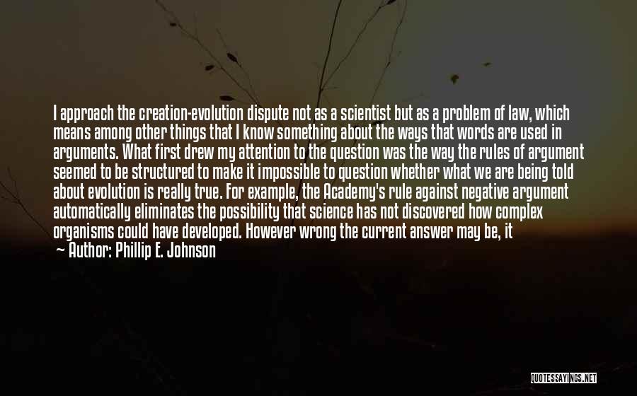 Phillip E. Johnson Quotes: I Approach The Creation-evolution Dispute Not As A Scientist But As A Problem Of Law, Which Means Among Other Things