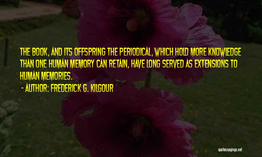 Frederick G. Kilgour Quotes: The Book, And Its Offspring The Periodical, Which Hold More Knowledge Than One Human Memory Can Retain, Have Long Served