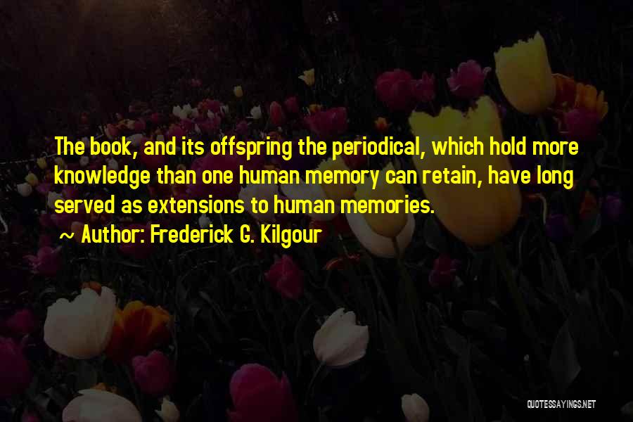 Frederick G. Kilgour Quotes: The Book, And Its Offspring The Periodical, Which Hold More Knowledge Than One Human Memory Can Retain, Have Long Served