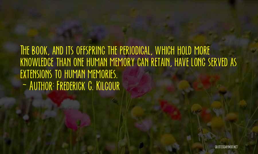 Frederick G. Kilgour Quotes: The Book, And Its Offspring The Periodical, Which Hold More Knowledge Than One Human Memory Can Retain, Have Long Served