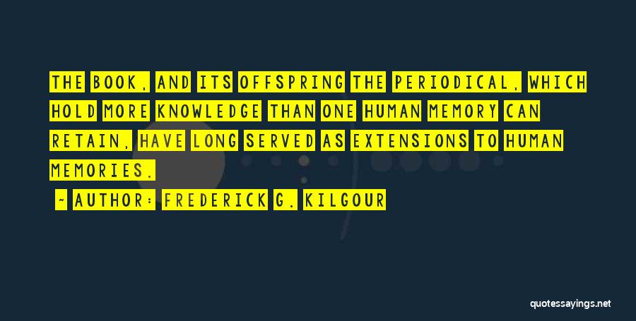 Frederick G. Kilgour Quotes: The Book, And Its Offspring The Periodical, Which Hold More Knowledge Than One Human Memory Can Retain, Have Long Served