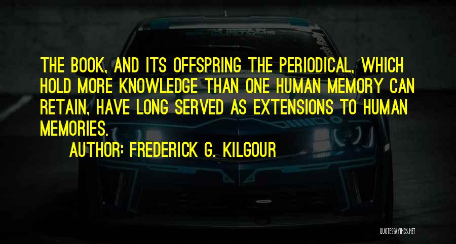 Frederick G. Kilgour Quotes: The Book, And Its Offspring The Periodical, Which Hold More Knowledge Than One Human Memory Can Retain, Have Long Served