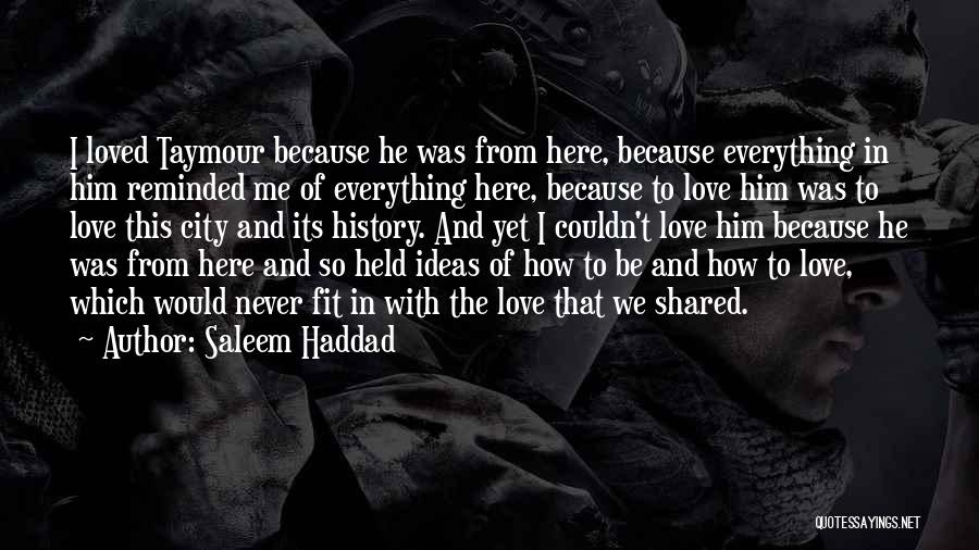 Saleem Haddad Quotes: I Loved Taymour Because He Was From Here, Because Everything In Him Reminded Me Of Everything Here, Because To Love