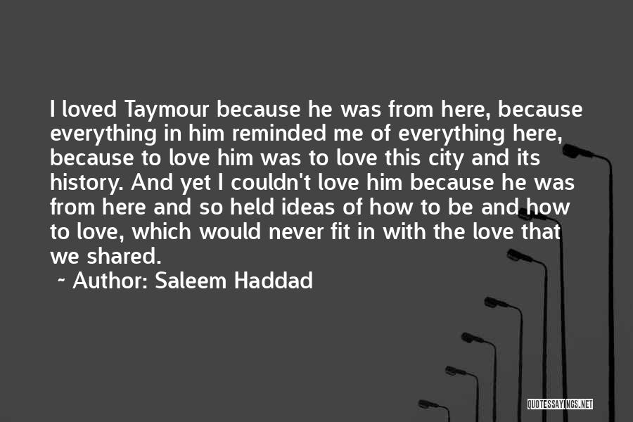 Saleem Haddad Quotes: I Loved Taymour Because He Was From Here, Because Everything In Him Reminded Me Of Everything Here, Because To Love
