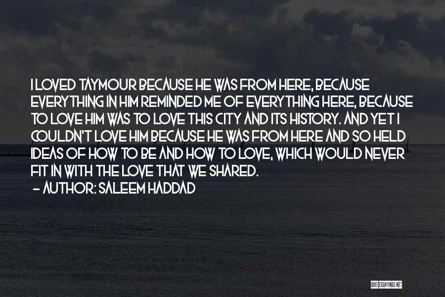 Saleem Haddad Quotes: I Loved Taymour Because He Was From Here, Because Everything In Him Reminded Me Of Everything Here, Because To Love