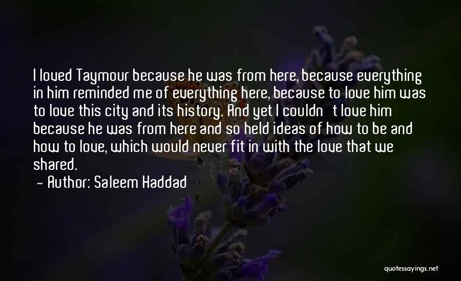 Saleem Haddad Quotes: I Loved Taymour Because He Was From Here, Because Everything In Him Reminded Me Of Everything Here, Because To Love