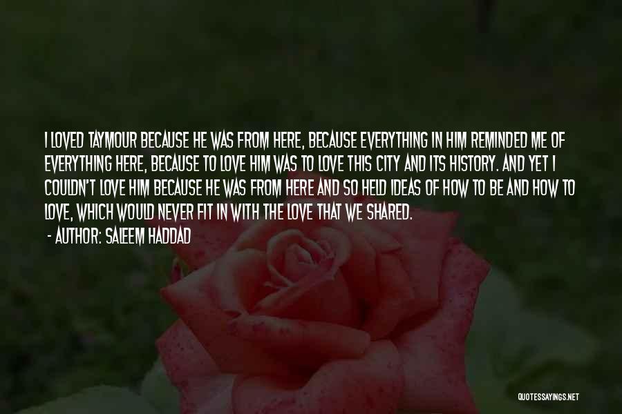 Saleem Haddad Quotes: I Loved Taymour Because He Was From Here, Because Everything In Him Reminded Me Of Everything Here, Because To Love