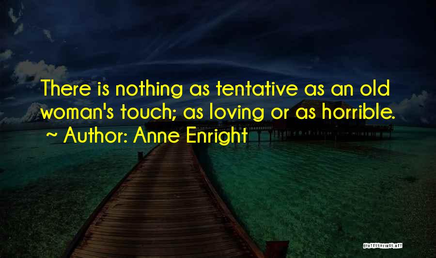 Anne Enright Quotes: There Is Nothing As Tentative As An Old Woman's Touch; As Loving Or As Horrible.